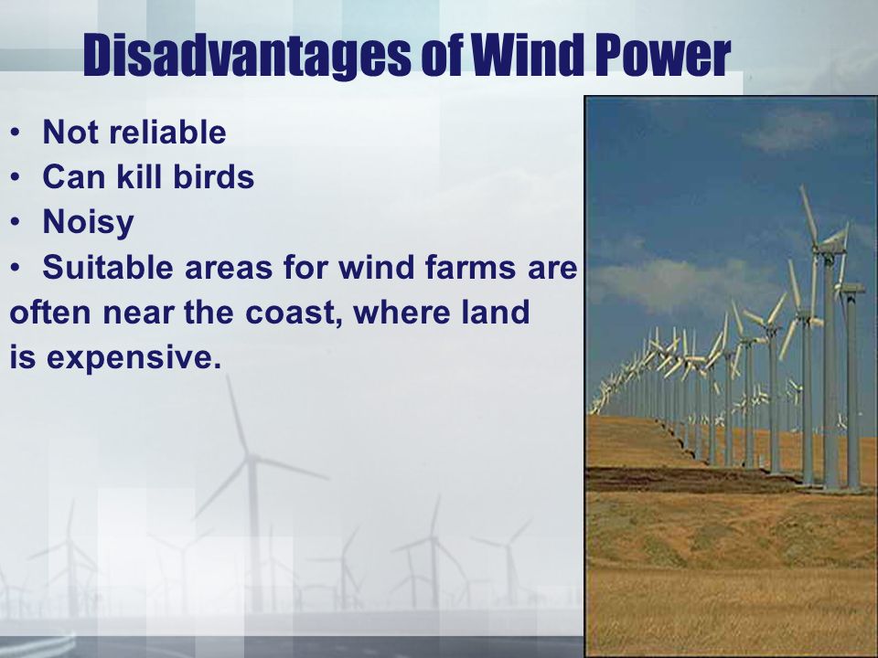 Disadvantages of Wind Power Not reliable Can kill birds Noisy Suitable areas for wind farms are often near the coast, where land is expensive.