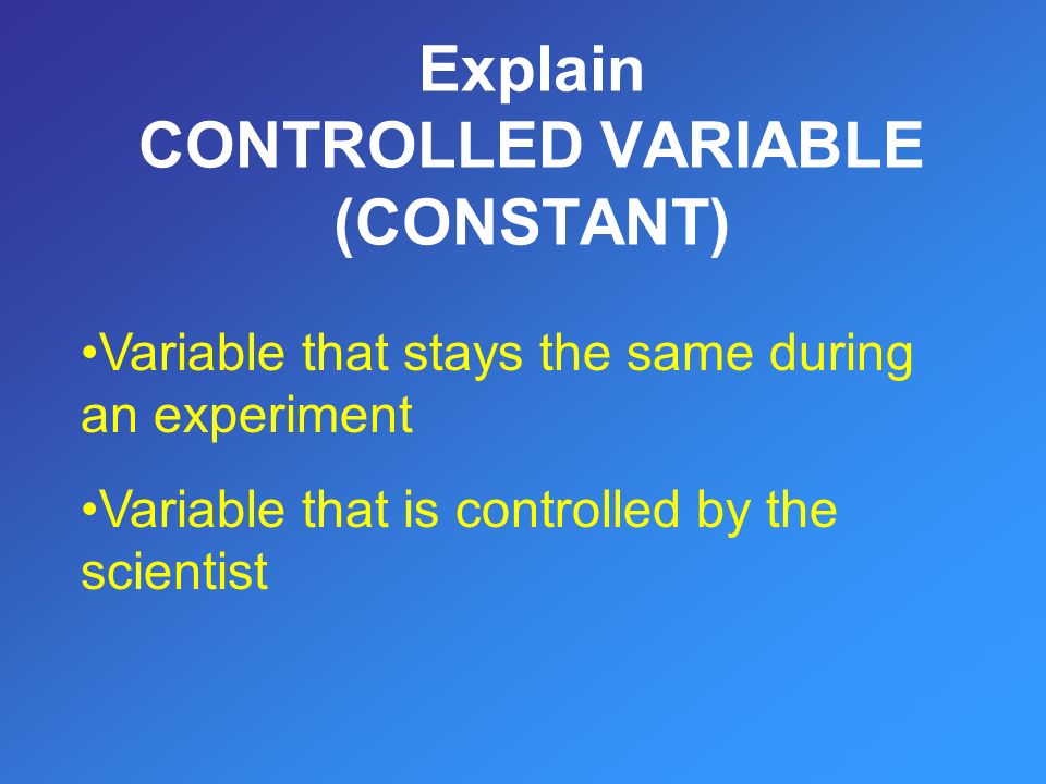 Explain CONTROLLED VARIABLE (CONSTANT) Variable that stays the same during an experiment Variable that is controlled by the scientist
