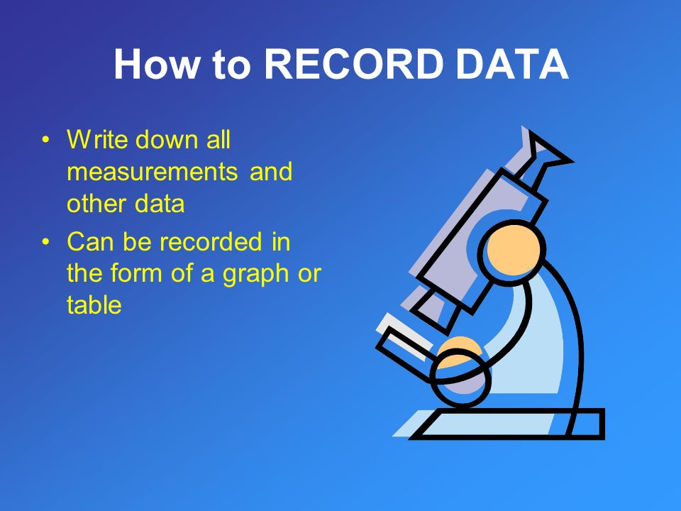 How to RECORD DATA Write down all measurements and other data Can be recorded in the form of a graph or table