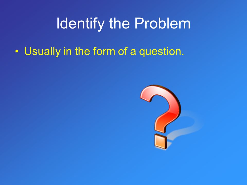Identify the Problem Usually in the form of a question.