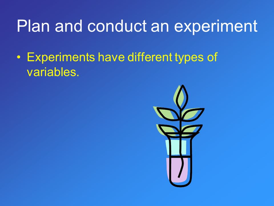 Plan and conduct an experiment Experiments have different types of variables.