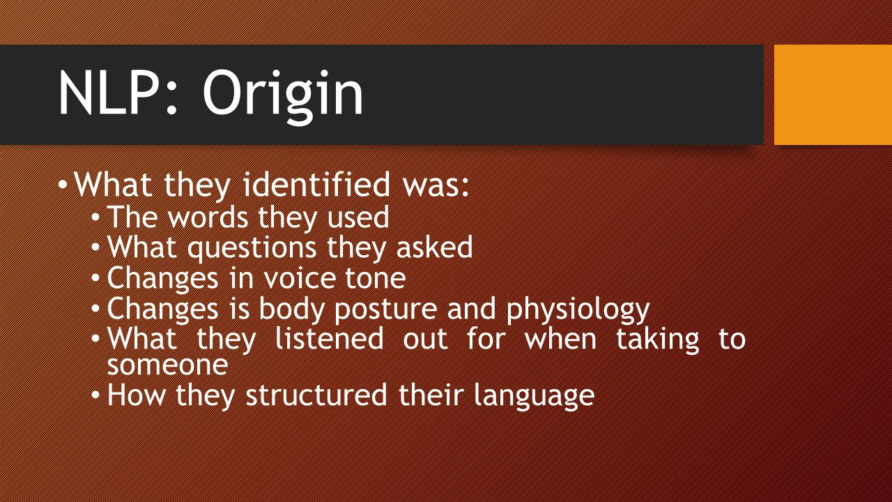 NLP: Origin What they identified was: The words they used What questions they asked Changes in voice tone Changes is body posture and physiology What they listened out for when taking to someone How they structured their language