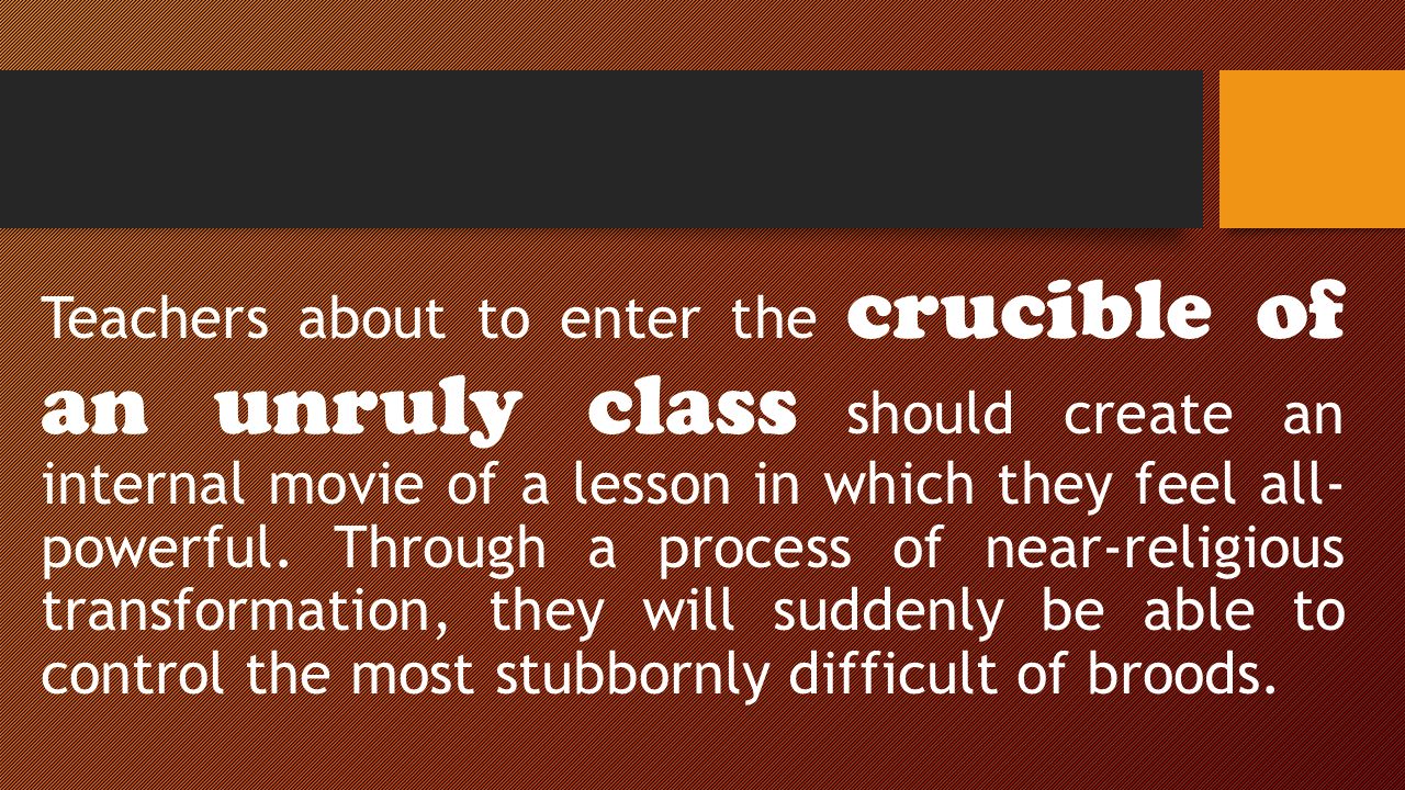 Teachers about to enter the crucible of an unruly class should create an internal movie of a lesson in which they feel all- powerful.