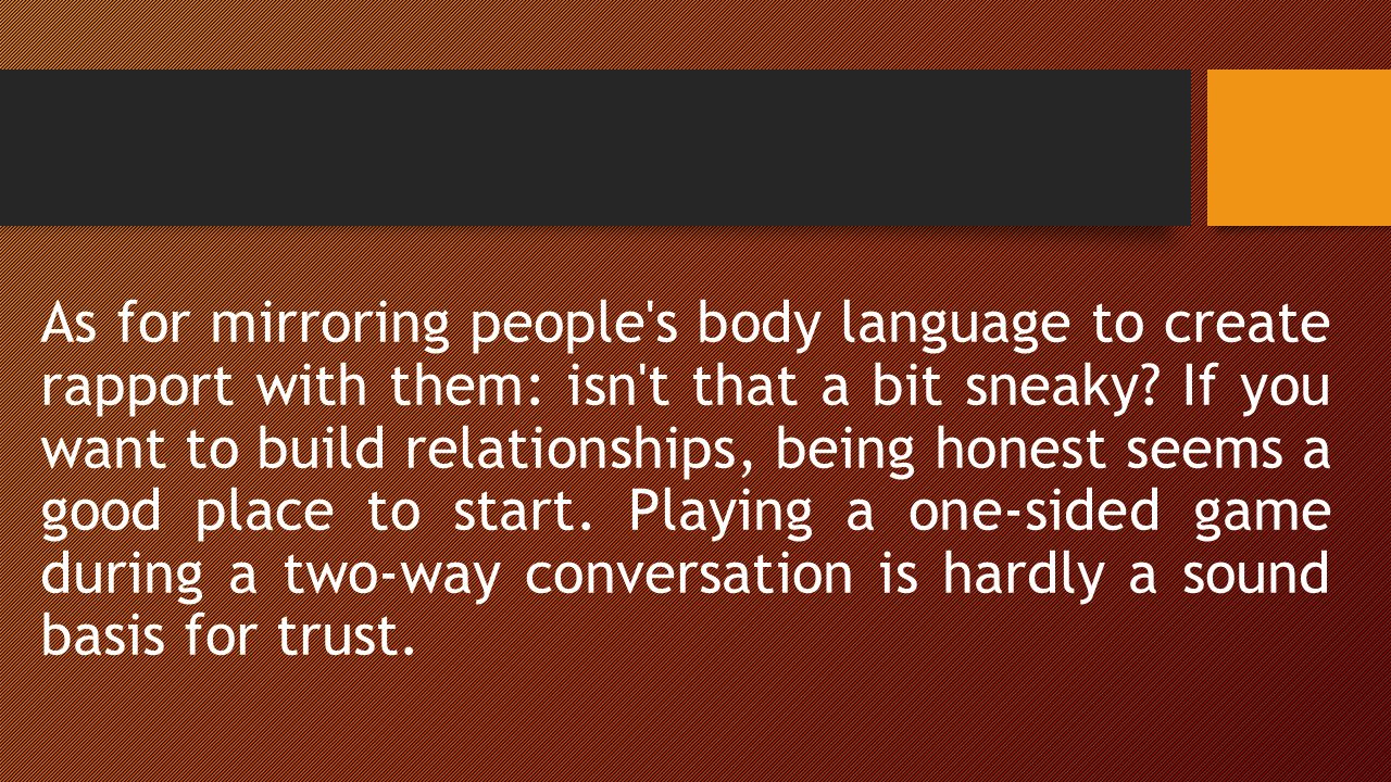 As for mirroring people s body language to create rapport with them: isn t that a bit sneaky.
