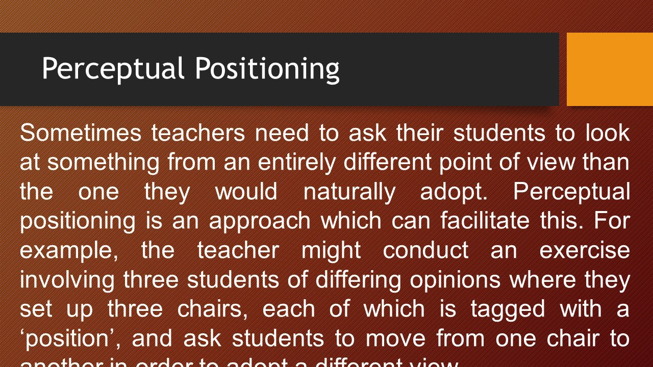 Perceptual Positioning Sometimes teachers need to ask their students to look at something from an entirely different point of view than the one they would naturally adopt.
