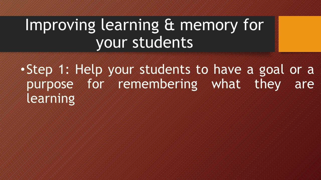 Improving learning & memory for your students Step 1: Help your students to have a goal or a purpose for remembering what they are learning
