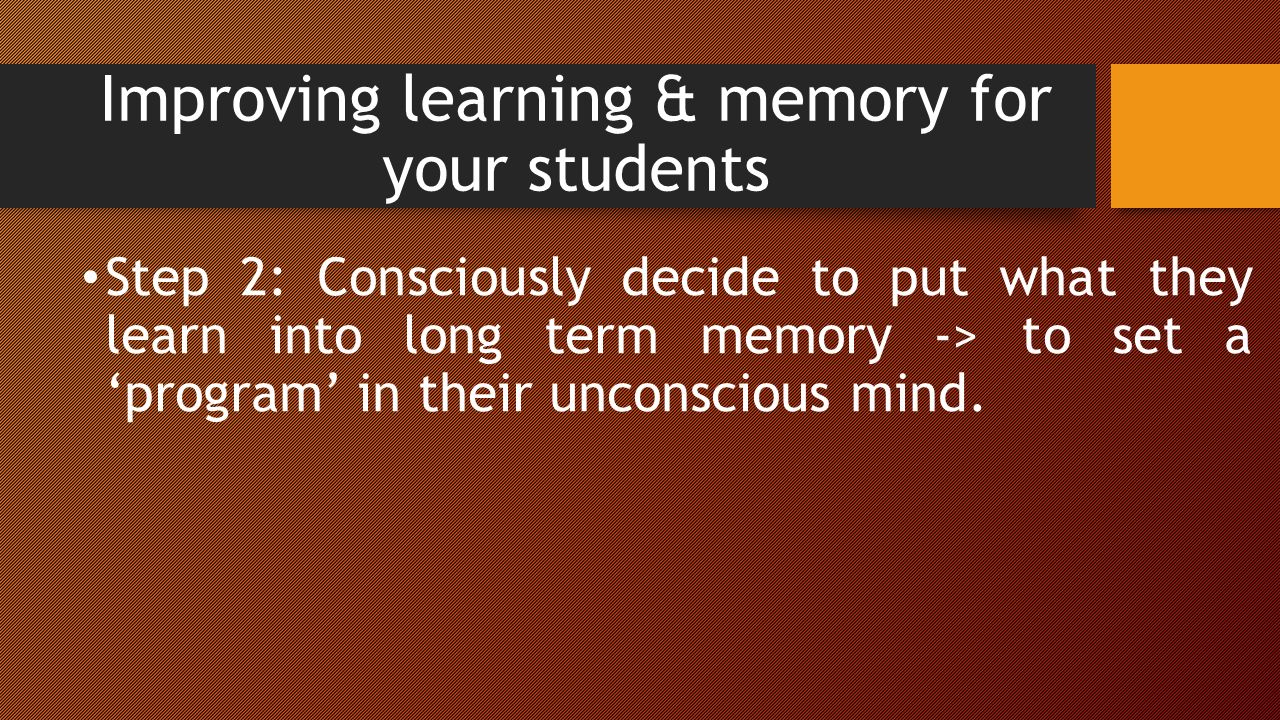 Improving learning & memory for your students Step 2: Consciously decide to put what they learn into long term memory -> to set a ‘program’ in their unconscious mind.