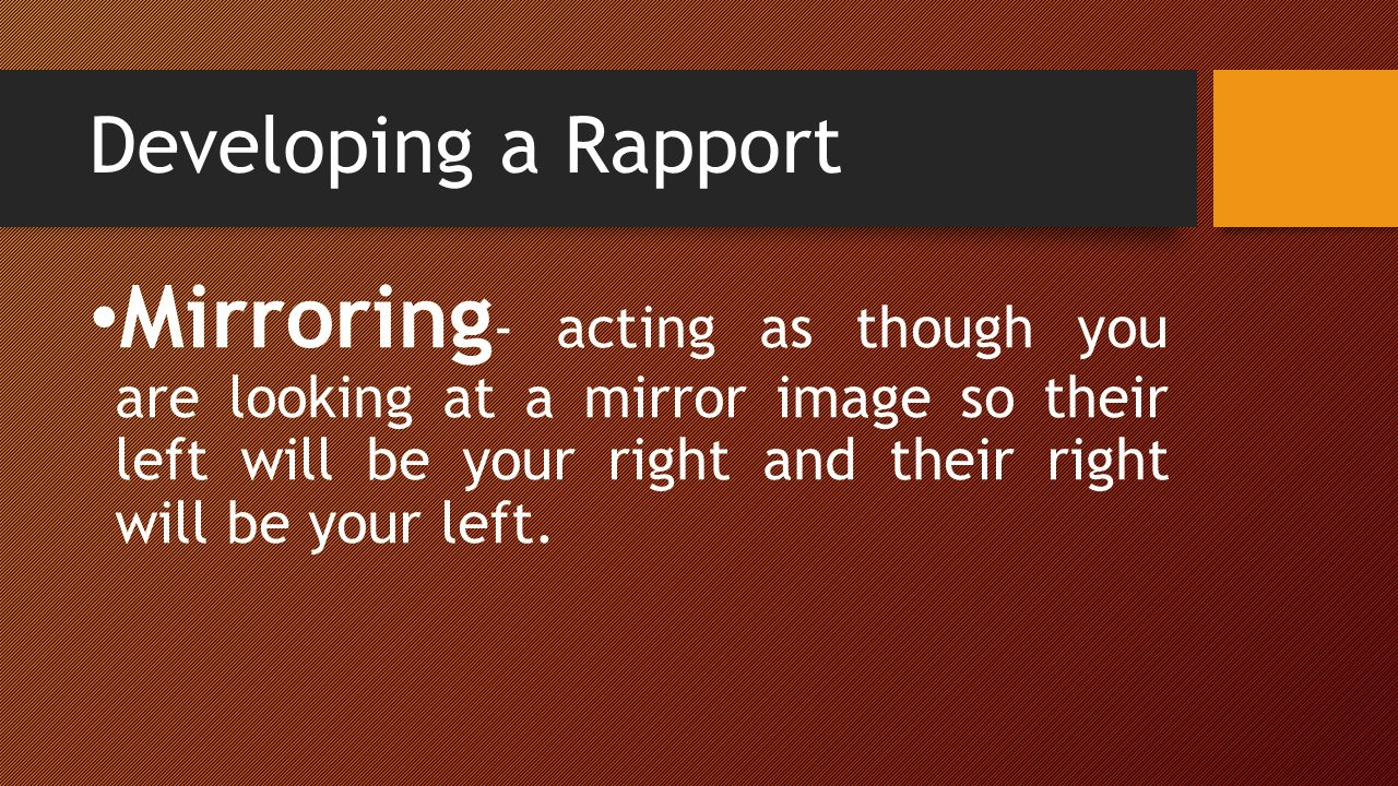 Developing a Rapport Mirroring - acting as though you are looking at a mirror image so their left will be your right and their right will be your left.
