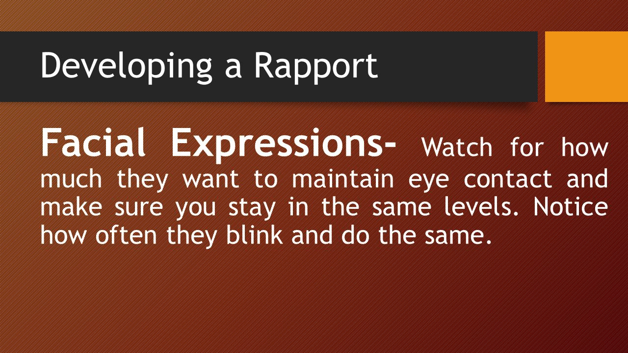 Developing a Rapport Facial Expressions- Watch for how much they want to maintain eye contact and make sure you stay in the same levels.