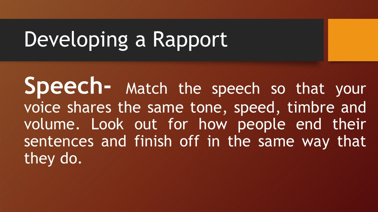 Developing a Rapport Speech- Match the speech so that your voice shares the same tone, speed, timbre and volume.