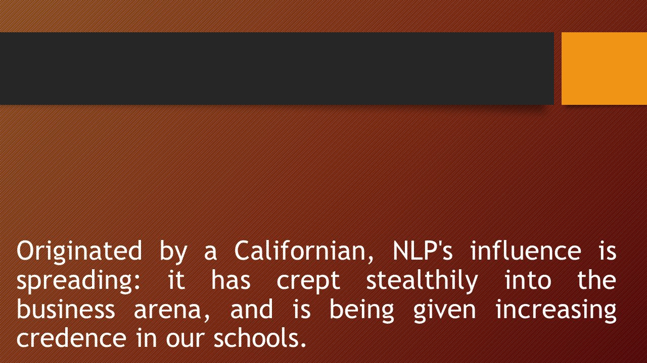 Originated by a Californian, NLP s influence is spreading: it has crept stealthily into the business arena, and is being given increasing credence in our schools.
