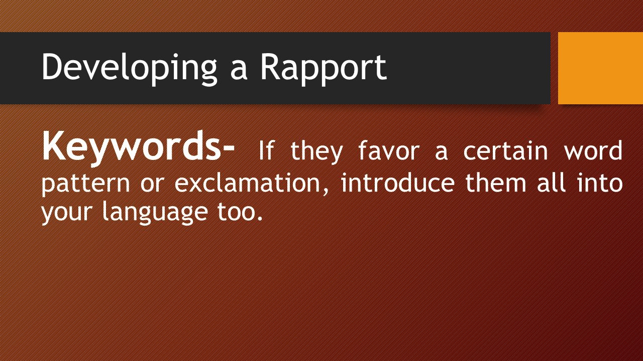 Developing a Rapport Keywords- If they favor a certain word pattern or exclamation, introduce them all into your language too.