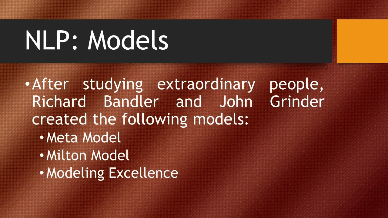 NLP: Models After studying extraordinary people, Richard Bandler and John Grinder created the following models: Meta Model Milton Model Modeling Excellence