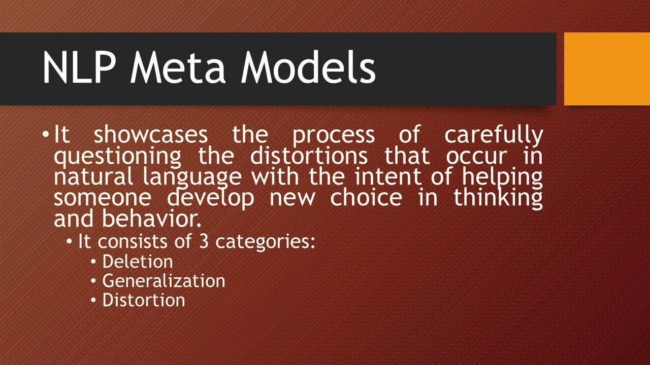 NLP Meta Models It showcases the process of carefully questioning the distortions that occur in natural language with the intent of helping someone develop new choice in thinking and behavior.