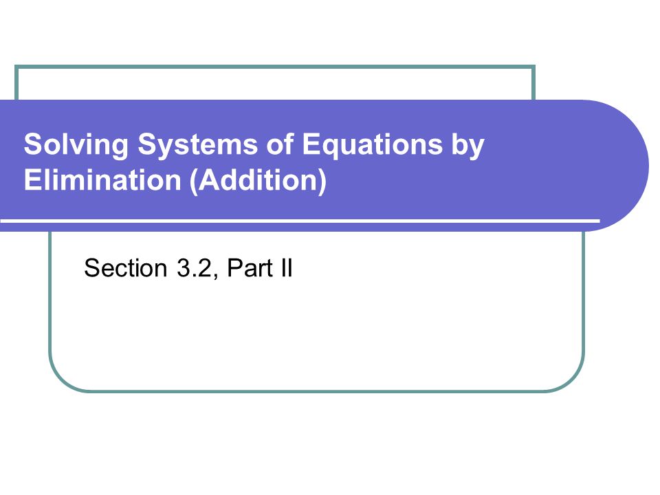 Solving Systems of Equations by Elimination (Addition) Section 3.2, Part II