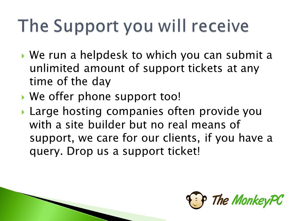  We run a helpdesk to which you can submit a unlimited amount of support tickets at any time of the day  We offer phone support too.