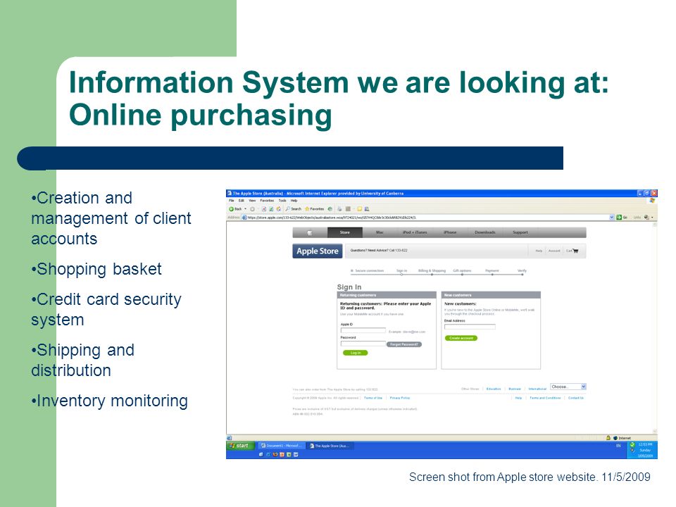 Information System we are looking at: Online purchasing Creation and management of client accounts Shopping basket Credit card security system Shipping and distribution Inventory monitoring Screen shot from Apple store website.