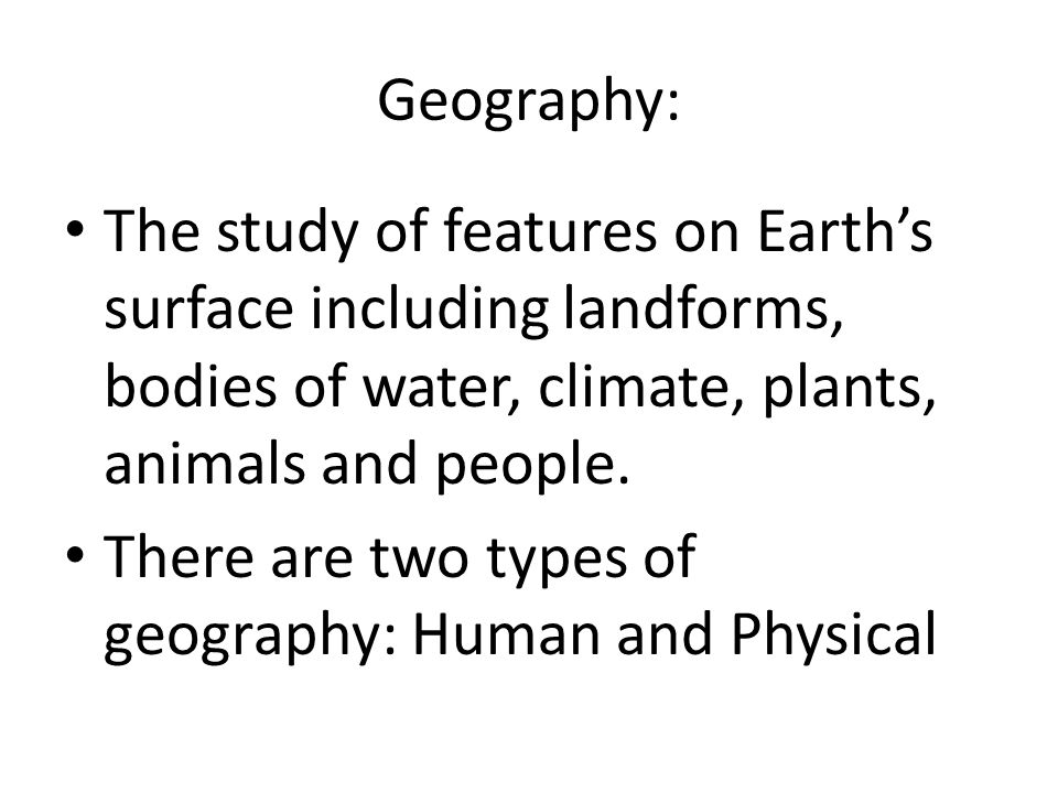 Geography: The study of features on Earth’s surface including landforms, bodies of water, climate, plants, animals and people.