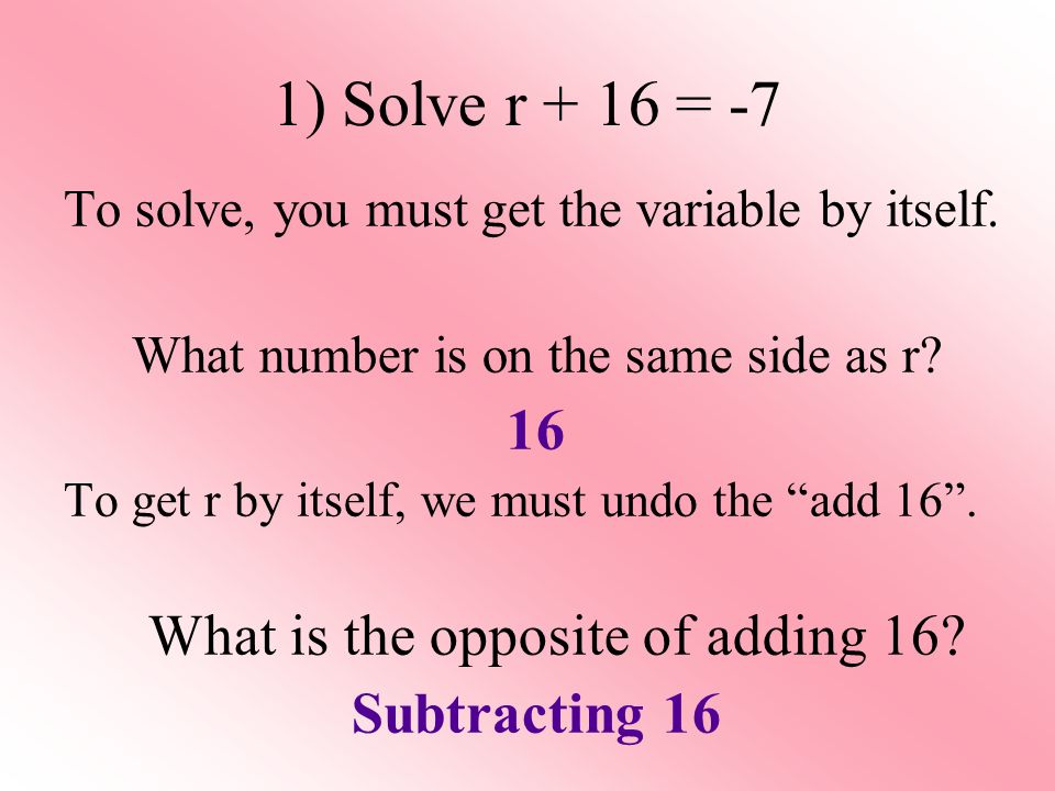 1) Solve r + 16 = -7 To solve, you must get the variable by itself.