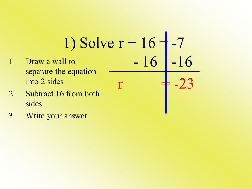 r = -23 1) Solve r + 16 = -7 1.Draw a wall to separate the equation into 2 sides 2.Subtract 16 from both sides 3.Write your answer