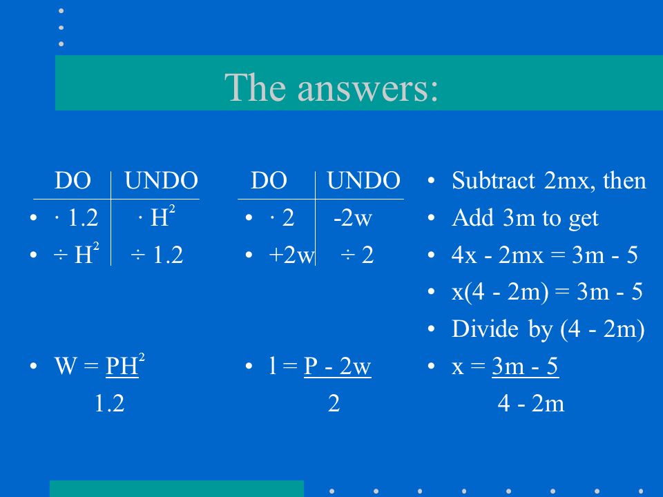 The answers: DO UNDO · 1.2 · H 2 ÷ H 2 ÷ 1.2 W = PH DO UNDO · 2 -2w +2w ÷ 2 l = P - 2w 2 Subtract 2mx, then Add 3m to get 4x - 2mx = 3m - 5 x(4 - 2m) = 3m - 5 Divide by (4 - 2m) x = 3m m
