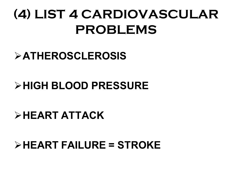 (4) LIST 4 CARDIOVASCULAR PROBLEMS  ATHEROSCLEROSIS  HIGH BLOOD PRESSURE  HEART ATTACK  HEART FAILURE = STROKE