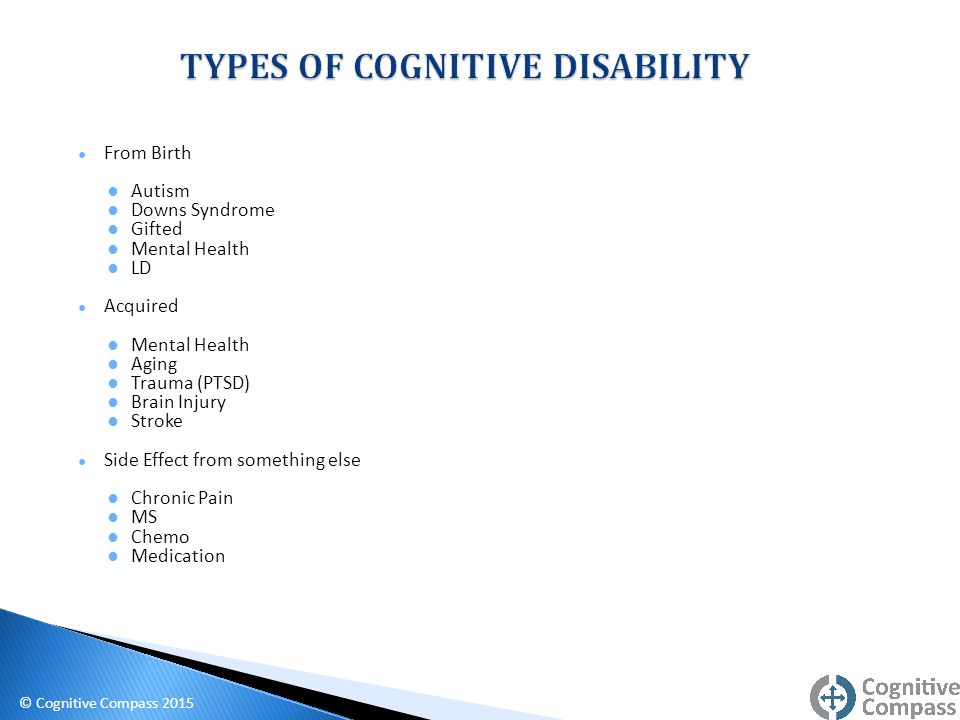 ● From Birth ● Autism ● Downs Syndrome ● Gifted ● Mental Health ● LD ● Acquired ● Mental Health ● Aging ● Trauma (PTSD) ● Brain Injury ● Stroke ● Side Effect from something else ● Chronic Pain ● MS ● Chemo ● Medication © Cognitive Compass 2015