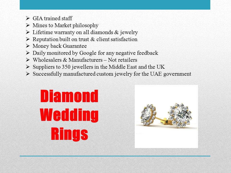 Diamond Wedding Rings  GIA trained staff  Mines to Market philosophy  Lifetime warranty on all diamonds & jewelry  Reputation built on trust & client satisfaction  Money back Guarantee  Daily monitored by Google for any negative feedback  Wholesalers & Manufacturers – Not retailers  Suppliers to 350 jewellers in the Middle East and the UK  Successfully manufactured custom jewelry for the UAE government