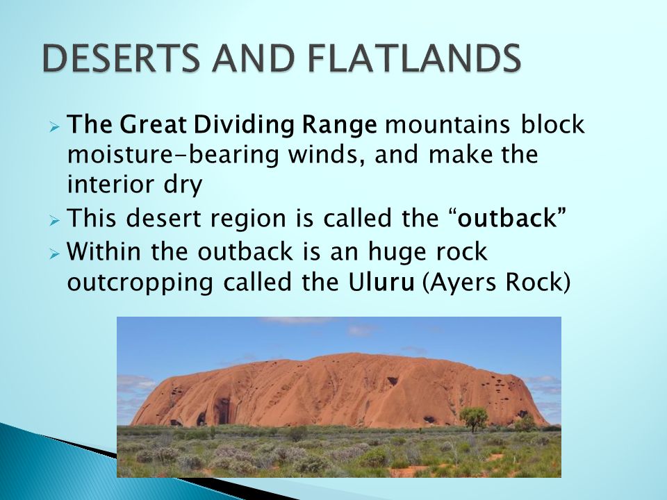  The Great Dividing Range mountains block moisture-bearing winds, and make the interior dry  This desert region is called the outback  Within the outback is an huge rock outcropping called the Uluru (Ayers Rock)