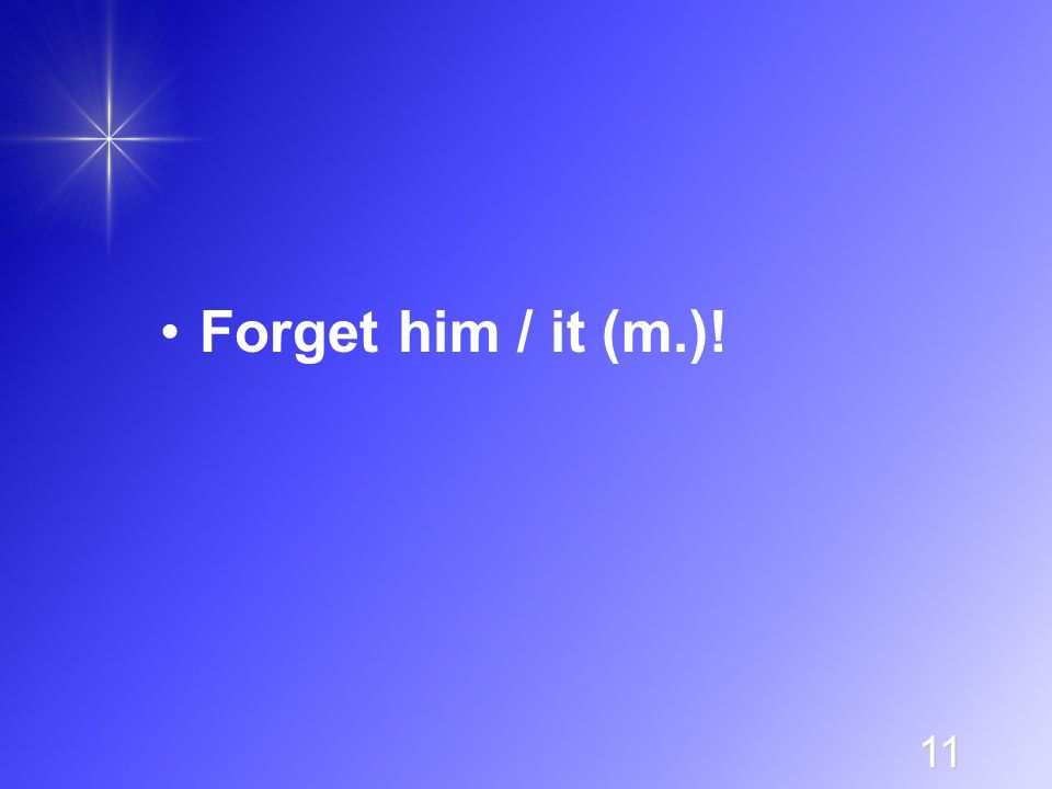 11 Forget him / it (m.)!