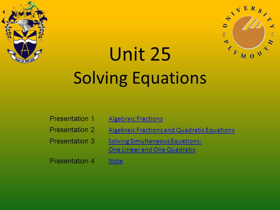 Unit 25 Solving Equations Presentation 1 Algebraic Fractions Presentation 2 Algebraic Fractions and Quadratic Equations Presentation 3 Solving Simultaneous Equations: One Linear and One Quadratic Presentation 4 Note