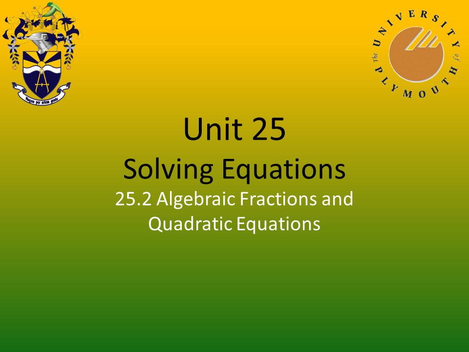 Unit 25 Solving Equations 25.2 Algebraic Fractions and Quadratic Equations