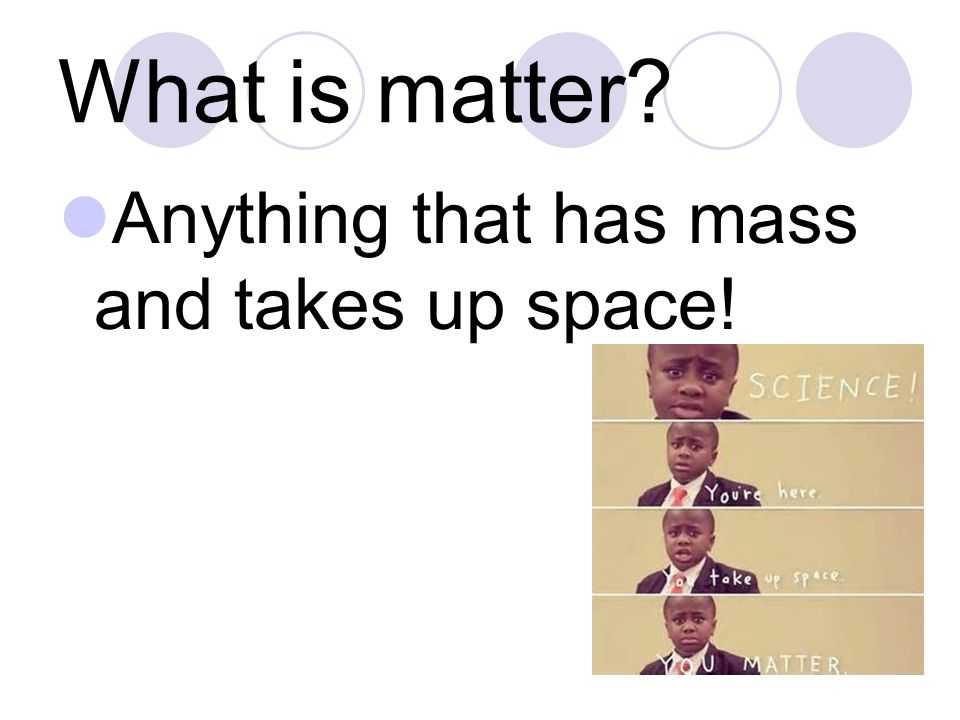 What is matter Anything that has mass and takes up space!