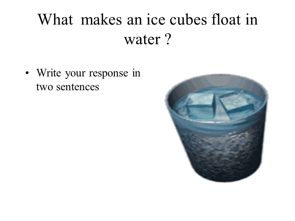 What makes an ice cubes float in water Write your response in two sentences