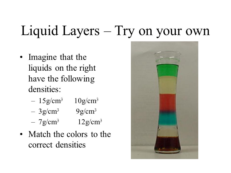 Liquid Layers – Try on your own Imagine that the liquids on the right have the following densities: –15g/cm 3 10g/cm 3 –3g/cm 3 9g/cm 3 –7g/cm 3 12g/cm 3 Match the colors to the correct densities