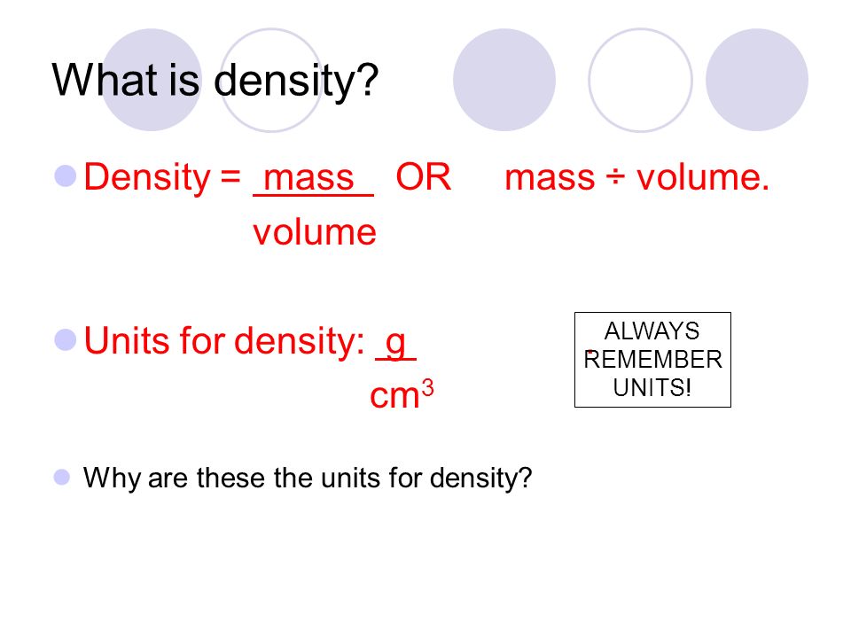 What is density. Density = mass OR mass ÷ volume.