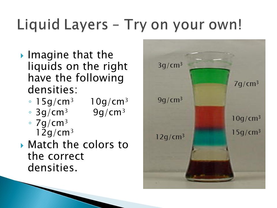  Imagine that the liquids on the right have the following densities: ◦ 15g/cm 3 10g/cm 3 ◦ 3g/cm 3 9g/cm 3 ◦ 7g/cm 3 12g/cm 3  Match the colors to the correct densities.
