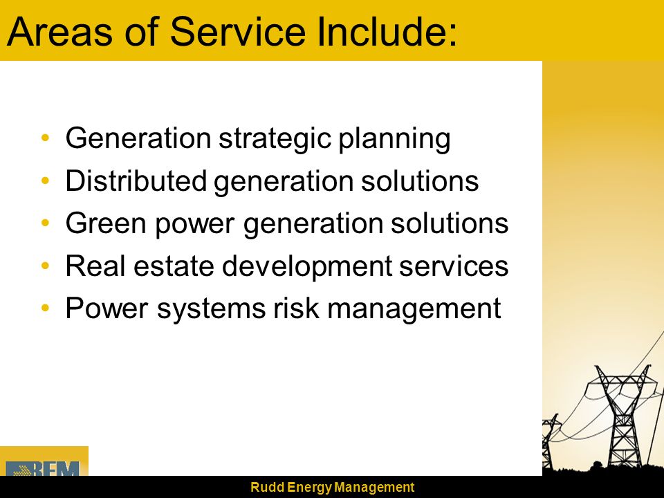 Rudd Energy Management Areas of Service Include: Generation strategic planning Distributed generation solutions Green power generation solutions Real estate development services Power systems risk management