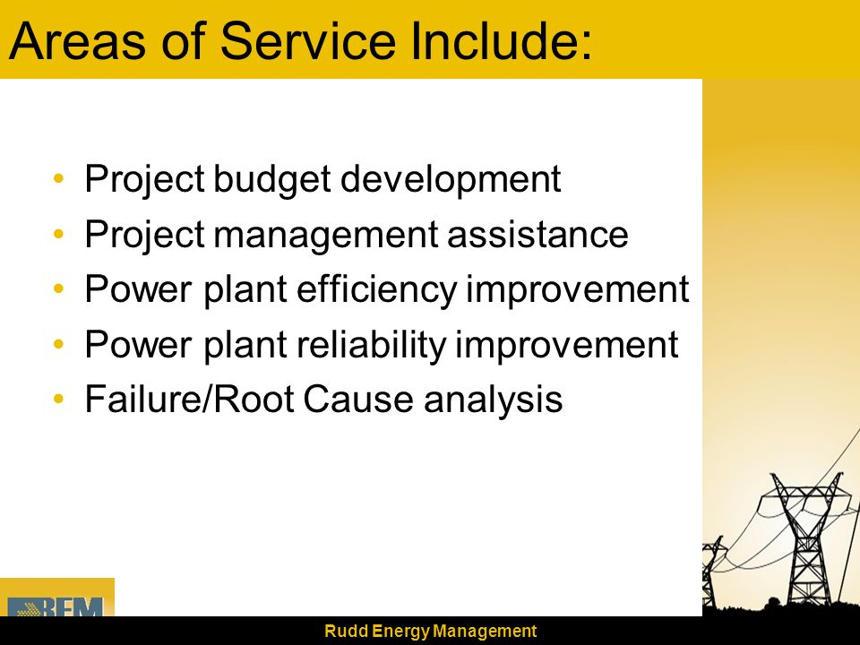 Rudd Energy Management Areas of Service Include: Project budget development Project management assistance Power plant efficiency improvement Power plant reliability improvement Failure/Root Cause analysis