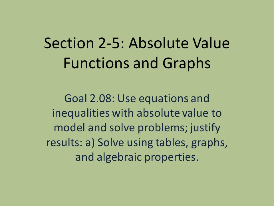 Section 2-5: Absolute Value Functions and Graphs Goal 2.08: Use equations and inequalities with absolute value to model and solve problems; justify results: a) Solve using tables, graphs, and algebraic properties.
