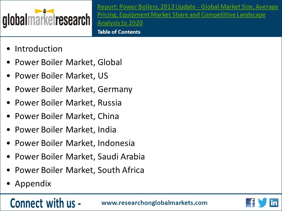 Table of Contents Introduction Power Boiler Market, Global Power Boiler Market, US Power Boiler Market, Germany Power Boiler Market, Russia Power Boiler Market, China Power Boiler Market, India Power Boiler Market, Indonesia Power Boiler Market, Saudi Arabia Power Boiler Market, South Africa Appendix Report: Power Boilers, 2013 Update - Global Market Size, Average Pricing, Equipment Market Share and Competitive Landscape Analysis to 2020
