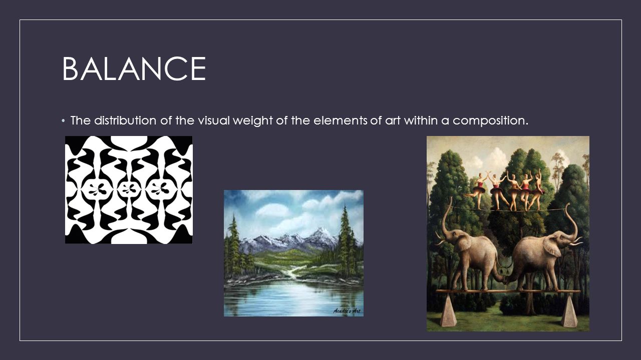 BALANCE The distribution of the visual weight of the elements of art within a composition.