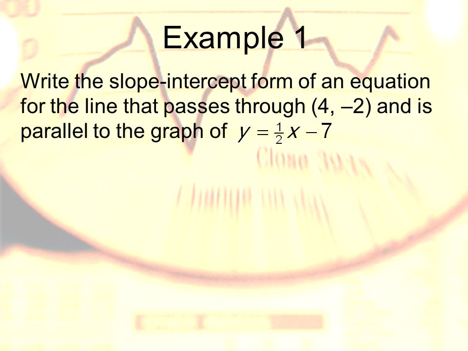 Example 1 Write the slope-intercept form of an equation for the line that passes through (4, –2) and is parallel to the graph of
