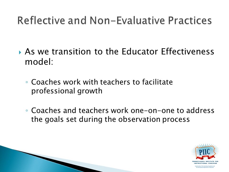  As we transition to the Educator Effectiveness model: ◦ Coaches work with teachers to facilitate professional growth ◦ Coaches and teachers work one-on-one to address the goals set during the observation process
