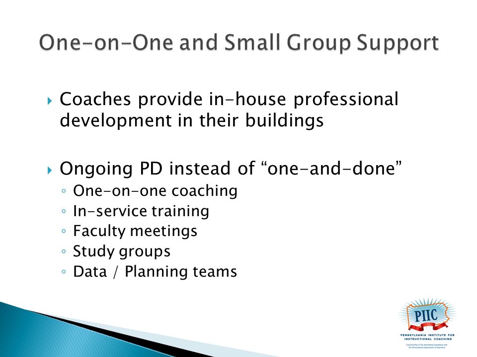  Coaches provide in-house professional development in their buildings  Ongoing PD instead of one-and-done ◦ One-on-one coaching ◦ In-service training ◦ Faculty meetings ◦ Study groups ◦ Data / Planning teams