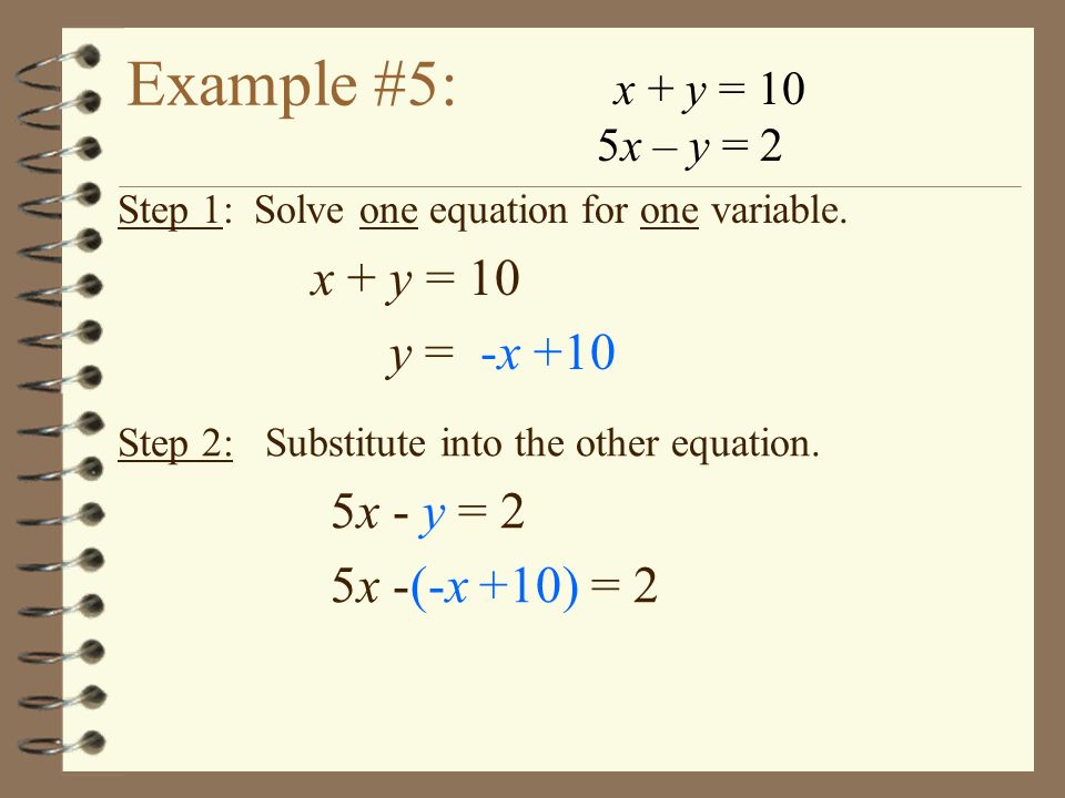 Example #5: x + y = 10 5x – y = 2 Step 1: Solve one equation for one variable.