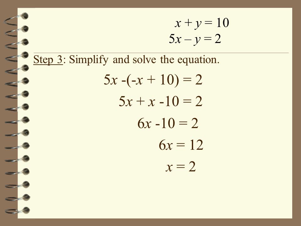 x + y = 10 5x – y = 2 5x -(-x + 10) = 2 5x + x -10 = 2 6x -10 = 2 6x = 12 x = 2 Step 3: Simplify and solve the equation.