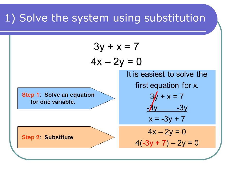 1) Solve the system using substitution 3y + x = 7 4x – 2y = 0 Step 1: Solve an equation for one variable.