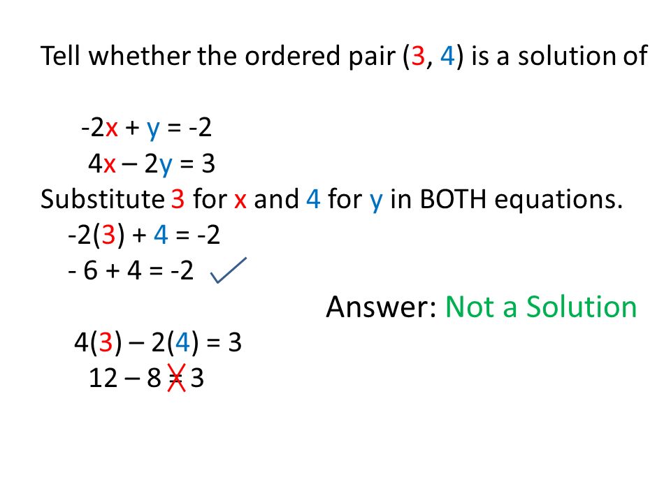 Tell whether the ordered pair (3, 4) is a solution of -2x + y = -2 4x – 2y = 3 Substitute 3 for x and 4 for y in BOTH equations.