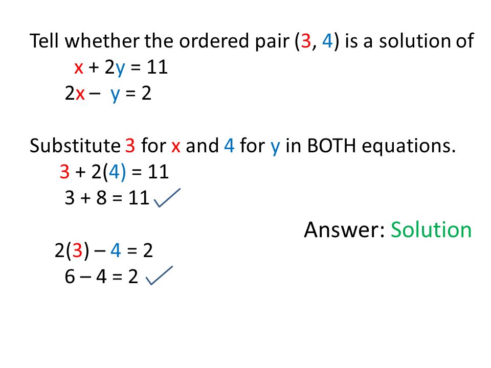 Tell whether the ordered pair (3, 4) is a solution of x + 2y = 11 2x – y = 2 Substitute 3 for x and 4 for y in BOTH equations.